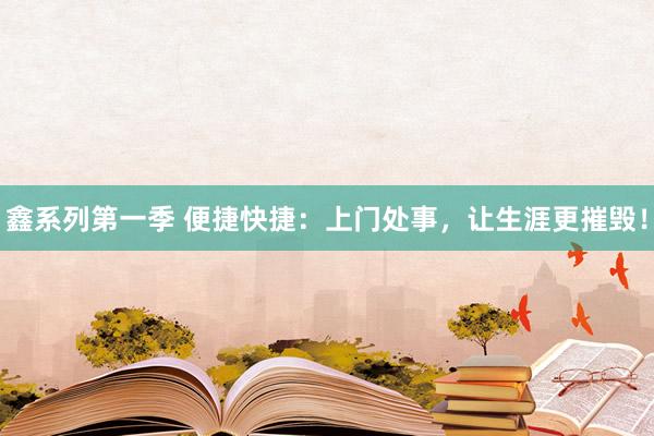 鑫系列第一季 便捷快捷：上门处事，让生涯更摧毁！
