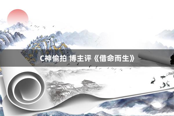 C神偷拍 博主评《借命而生》
