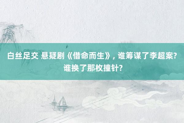 白丝足交 悬疑剧《借命而生》， 谁筹谋了李超案? 谁换了那枚撞针?