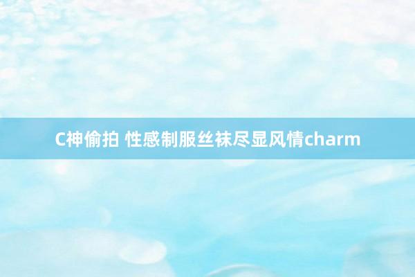 C神偷拍 性感制服丝袜尽显风情charm