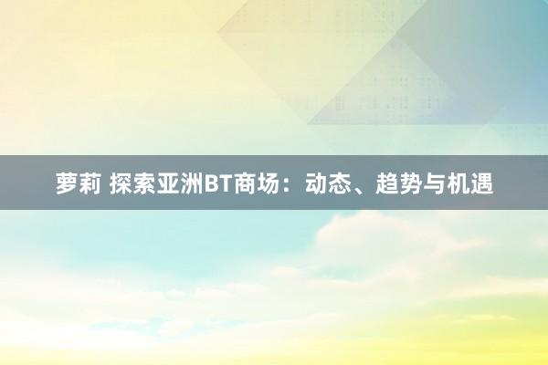 萝莉 探索亚洲BT商场：动态、趋势与机遇