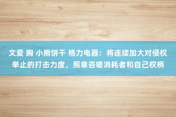 文爱 胸 小熊饼干 格力电器：将连续加大对侵权举止的打击力度，照章咨嗟消耗者和自己权柄