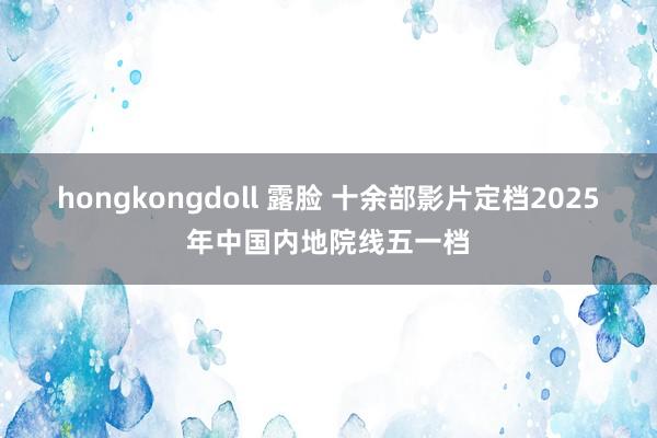 hongkongdoll 露脸 十余部影片定档2025年中国内地院线五一档