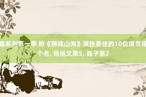 鑫系列第一季 给《狮城山海》演技最佳的10位演员排个名, 杨旭文第5, 巍子第2