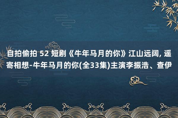 自拍偷拍 52 短剧《牛年马月的你》江山远阔, 遥寄相想-牛年马月的你(全33集