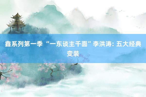 鑫系列第一季 “一东谈主千面”李洪涛: 五大经典变装