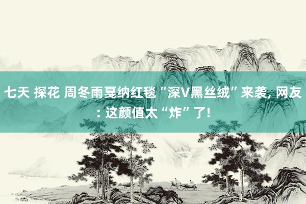 七天 探花 周冬雨戛纳红毯“深V黑丝绒”来袭, 网友: 这颜值太“炸”了!