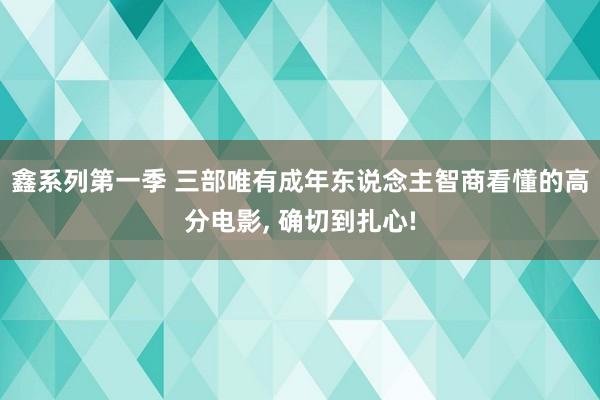鑫系列第一季 三部唯有成年东说念主智商看懂的高分电影, 确切到扎心!