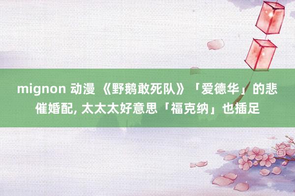 mignon 动漫 《野鹅敢死队》「爱德华」的悲催婚配, 太太太好意思「福克纳」