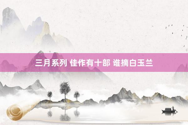 三月系列 佳作有十部 谁摘白玉兰