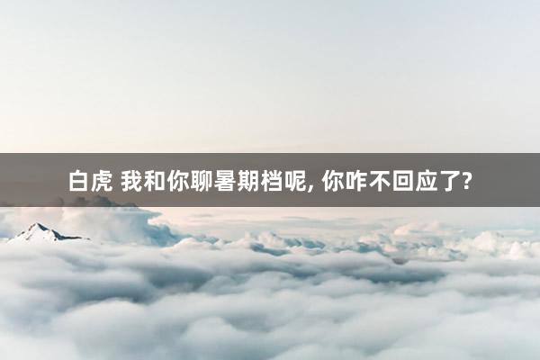白虎 我和你聊暑期档呢, 你咋不回应了?