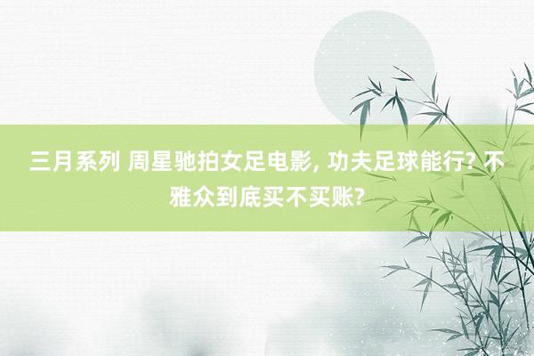 三月系列 周星驰拍女足电影, 功夫足球能行? 不雅众到底买不买账?