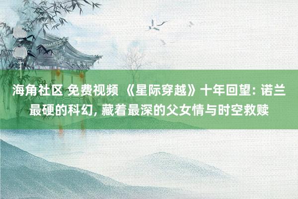海角社区 免费视频 《星际穿越》十年回望: 诺兰最硬的科幻, 藏着最深的父女情与