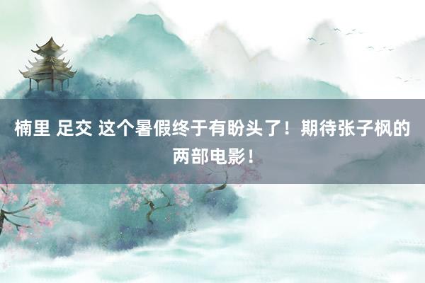 楠里 足交 这个暑假终于有盼头了！期待张子枫的两部电影！