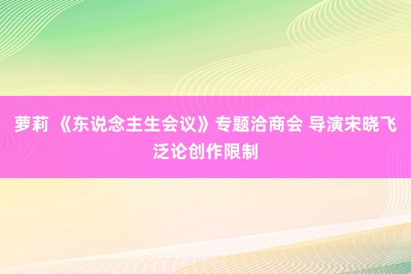 萝莉 《东说念主生会议》专题洽商会 导演宋晓飞泛论创作限制
