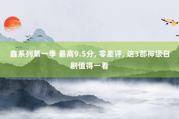 鑫系列第一季 最高9.5分, 零差评, 这3部神级日剧值得一看