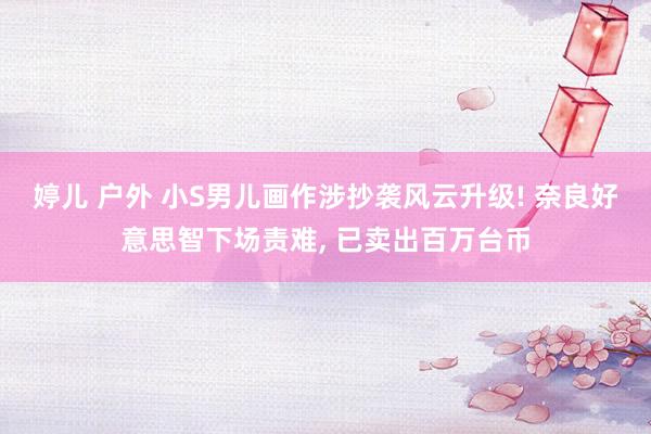 婷儿 户外 小S男儿画作涉抄袭风云升级! 奈良好意思智下场责难, 已卖出百万台币