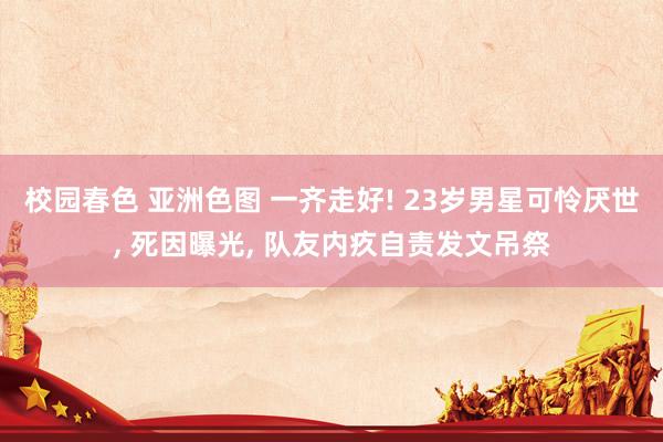 校园春色 亚洲色图 一齐走好! 23岁男星可怜厌世, 死因曝光, 队友内疚自责发